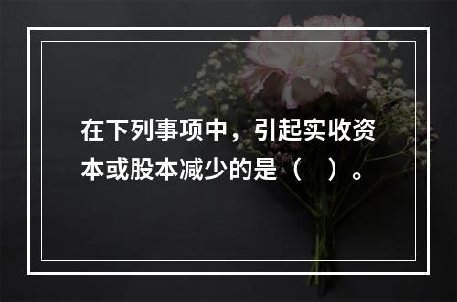 在下列事项中，引起实收资本或股本减少的是（　）。