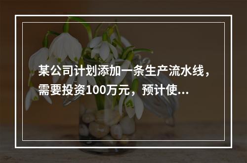 某公司计划添加一条生产流水线，需要投资100万元，预计使用寿