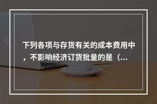 下列各项与存货有关的成本费用中，不影响经济订货批量的是（　）