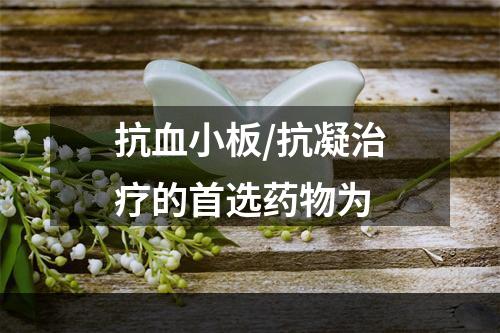 抗血小板/抗凝治疗的首选药物为