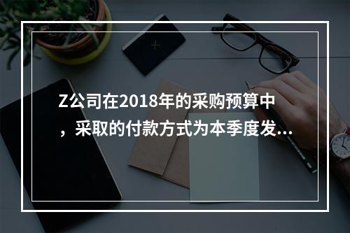 Z公司在2018年的采购预算中，采取的付款方式为本季度发生的