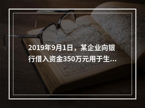 2019年9月1日，某企业向银行借入资金350万元用于生产经