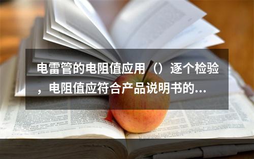 电雷管的电阻值应用（）逐个检验，电阻值应符合产品说明书的规定