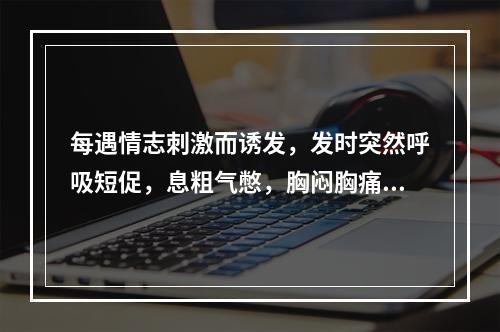 每遇情志刺激而诱发，发时突然呼吸短促，息粗气憋，胸闷胸痛，咽