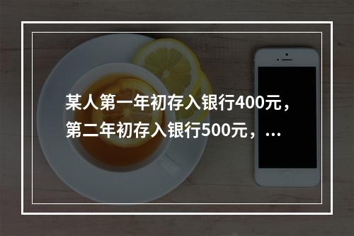 某人第一年初存入银行400元，第二年初存入银行500元，第三