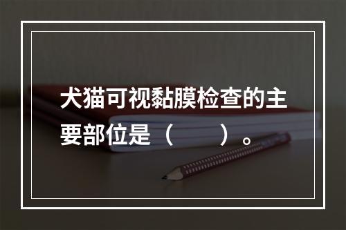 犬猫可视黏膜检查的主要部位是（　　）。