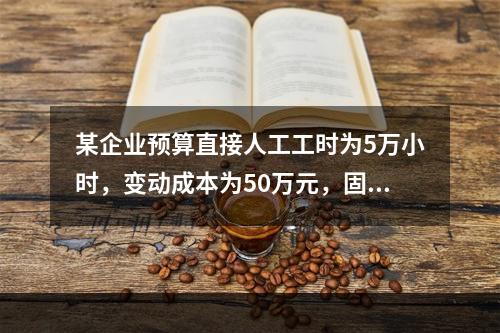 某企业预算直接人工工时为5万小时，变动成本为50万元，固定成