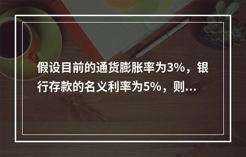 假设目前的通货膨胀率为3%，银行存款的名义利率为5%，则实际