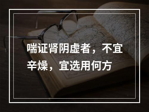 喘证肾阴虚者，不宜辛燥，宜选用何方