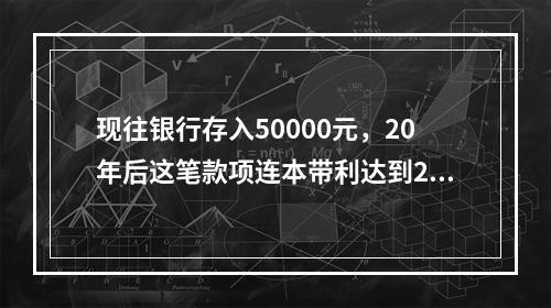 现往银行存入50000元，20年后这笔款项连本带利达到250