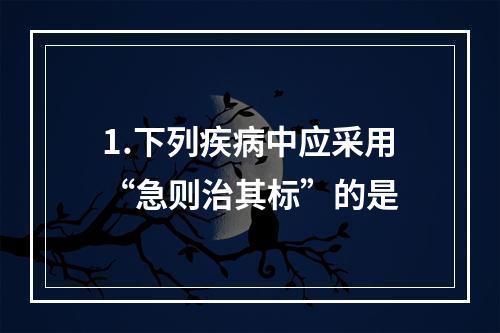 1.下列疾病中应采用“急则治其标”的是