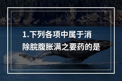 1.下列各项中属于消除脘腹胀满之要药的是