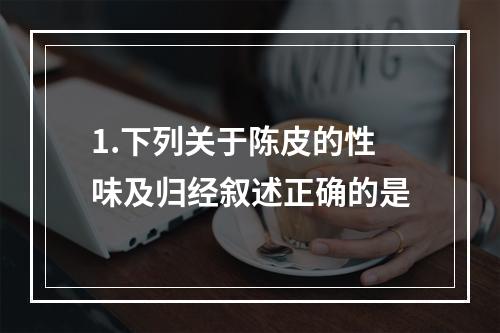 1.下列关于陈皮的性味及归经叙述正确的是