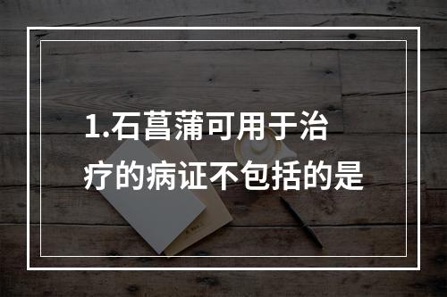 1.石菖蒲可用于治疗的病证不包括的是