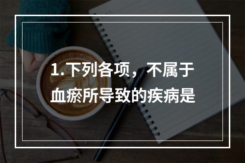 1.下列各项，不属于血瘀所导致的疾病是