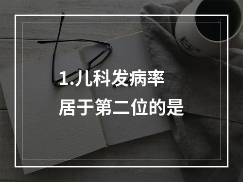 1.儿科发病率居于第二位的是