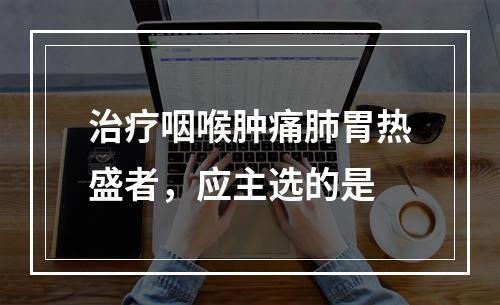 治疗咽喉肿痛肺胃热盛者，应主选的是