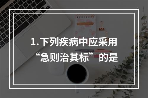 1.下列疾病中应采用“急则治其标”的是