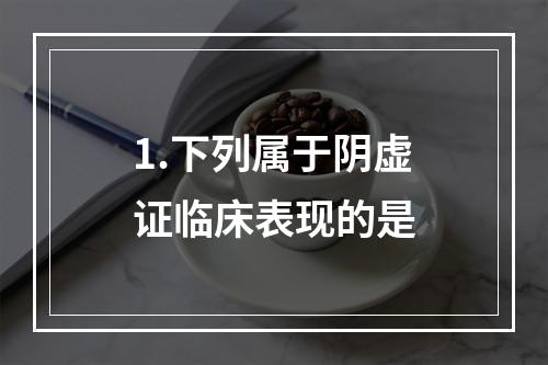 1.下列属于阴虚证临床表现的是