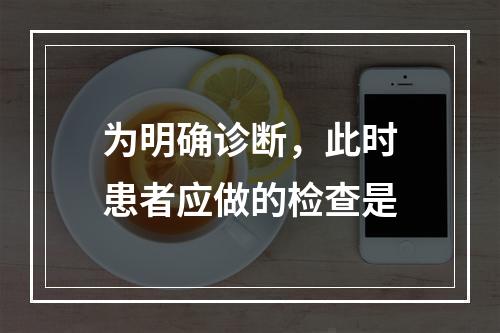 为明确诊断，此时患者应做的检查是