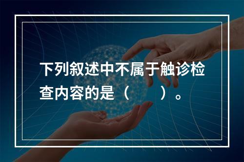 下列叙述中不属于触诊检查内容的是（　　）。