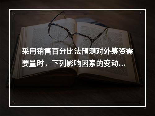 采用销售百分比法预测对外筹资需要量时，下列影响因素的变动会使