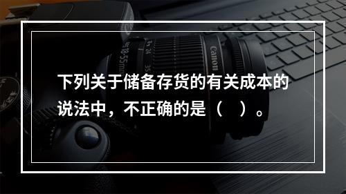 下列关于储备存货的有关成本的说法中，不正确的是（　）。