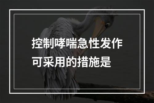 控制哮喘急性发作可采用的措施是