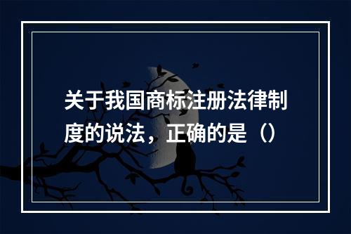 关于我国商标注册法律制度的说法，正确的是（）