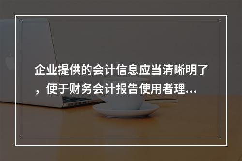 企业提供的会计信息应当清晰明了，便于财务会计报告使用者理解和