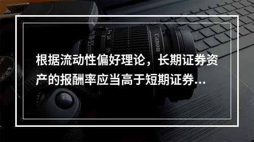 根据流动性偏好理论，长期证券资产的报酬率应当高于短期证券资产