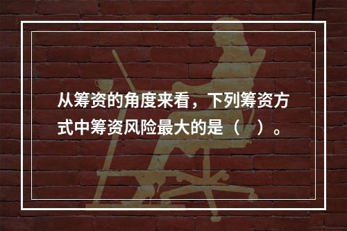 从筹资的角度来看，下列筹资方式中筹资风险最大的是（　）。