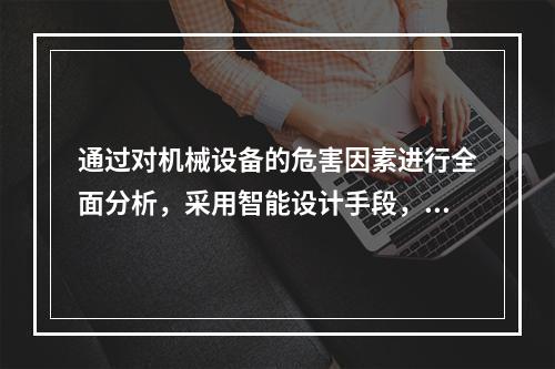 通过对机械设备的危害因素进行全面分析，采用智能设计手段，使机