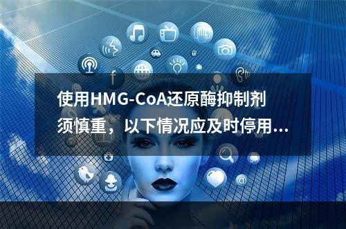 使用HMG-CoA还原酶抑制剂须慎重，以下情况应及时停用该药