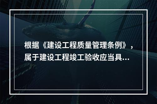 根据《建设工程质量管理条例》，属于建设工程竣工验收应当具备