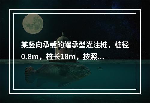 某竖向承载的端承型灌注桩，桩径0.8m，桩长18m，按照《