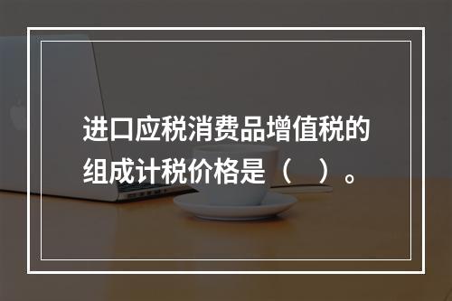 进口应税消费品增值税的组成计税价格是（　）。