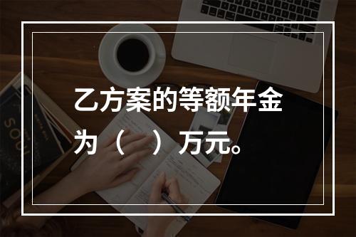 乙方案的等额年金为（　）万元。