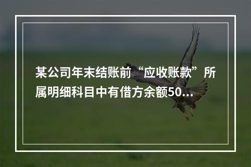 某公司年末结账前“应收账款”所属明细科目中有借方余额5000