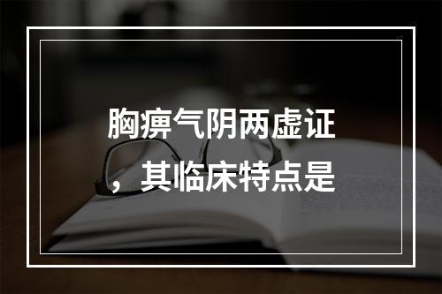 胸痹气阴两虚证，其临床特点是