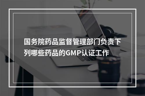 国务院药品监督管理部门负责下列哪些药品的GMP认证工作