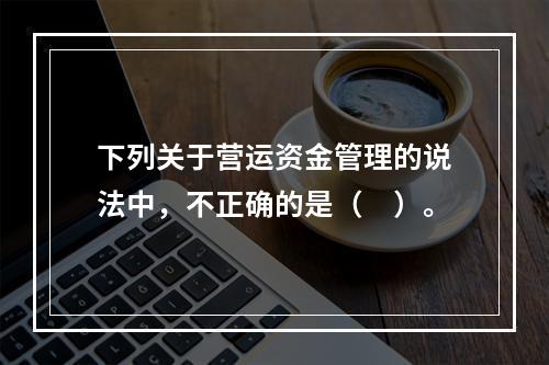 下列关于营运资金管理的说法中，不正确的是（　）。