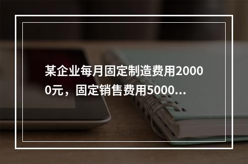 某企业每月固定制造费用20000元，固定销售费用5000元，