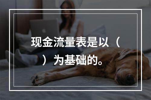 现金流量表是以（　）为基础的。