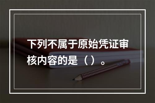 下列不属于原始凭证审核内容的是（ ）。