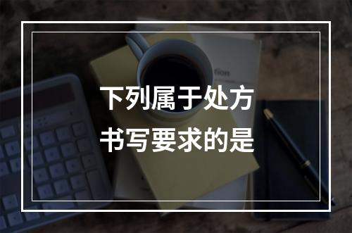 下列属于处方书写要求的是