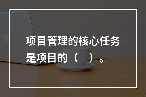 项目管理的核心任务是项目的（　）。