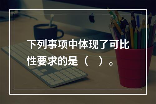 下列事项中体现了可比性要求的是（　）。