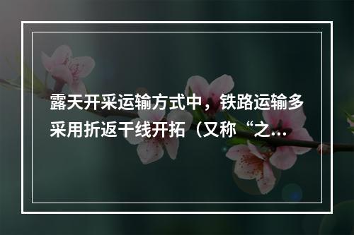 露天开采运输方式中，铁路运输多采用折返干线开拓（又称“之”字