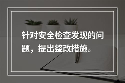 针对安全检查发现的问题，提出整改措施。